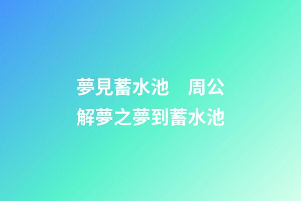 夢見蓄水池　周公解夢之夢到蓄水池